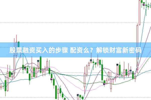 股票融资买入的步骤 配资么？解锁财富新密码