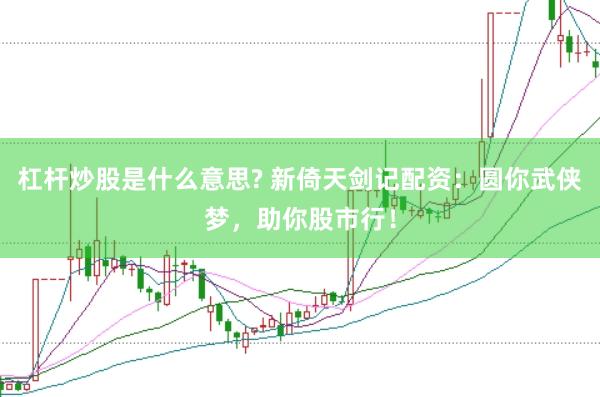 杠杆炒股是什么意思? 新倚天剑记配资：圆你武侠梦，助你股市行！