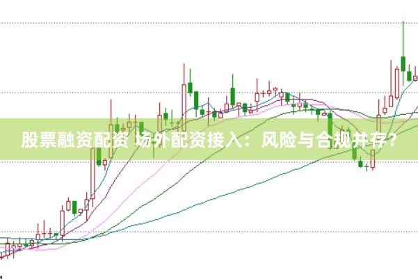 股票融资配资 场外配资接入：风险与合规并存？