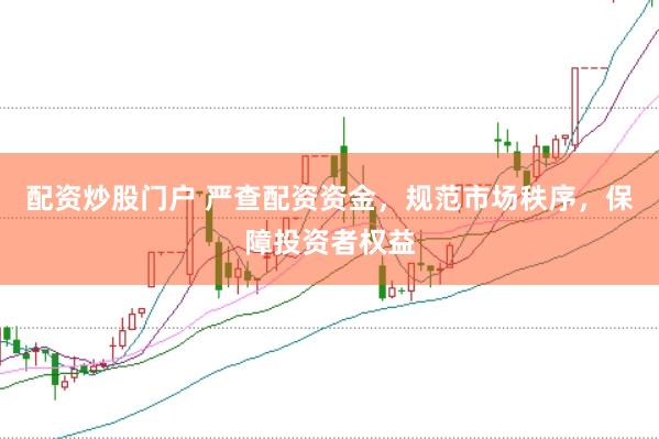 配资炒股门户 严查配资资金，规范市场秩序，保障投资者权益