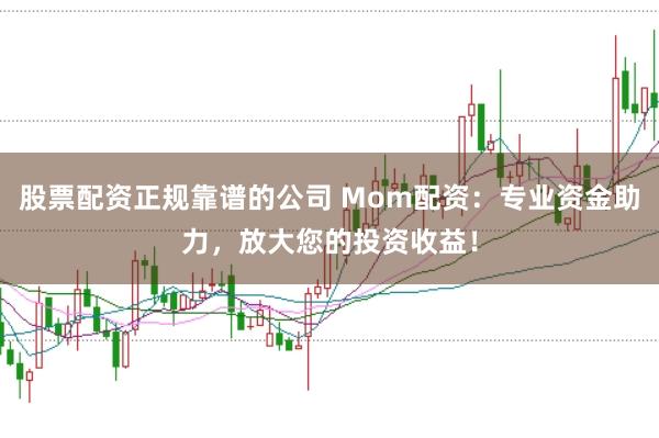 股票配资正规靠谱的公司 Mom配资：专业资金助力，放大您的投资收益！
