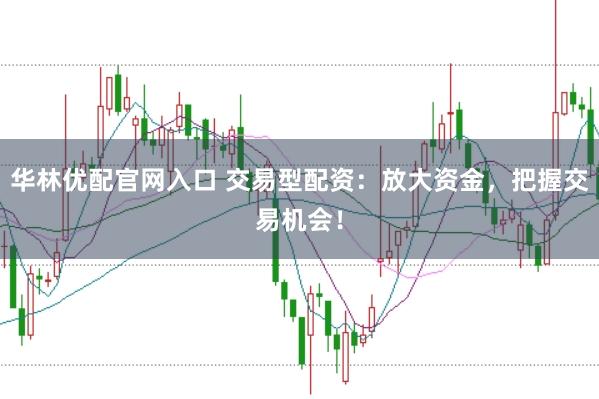 华林优配官网入口 交易型配资：放大资金，把握交易机会！
