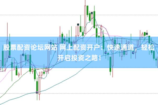 股票配资论坛网站 网上配资开户：快速通道，轻松开启投资之路！