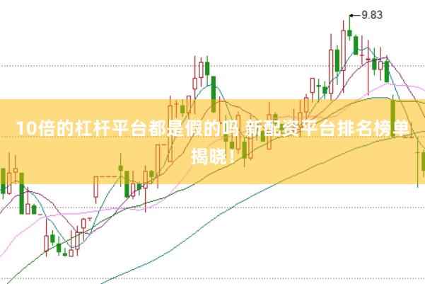 10倍的杠杆平台都是假的吗 新配资平台排名榜单揭晓！
