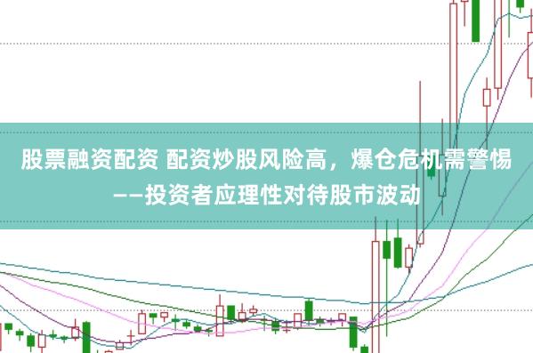 股票融资配资 配资炒股风险高，爆仓危机需警惕——投资者应理性对待股市波动