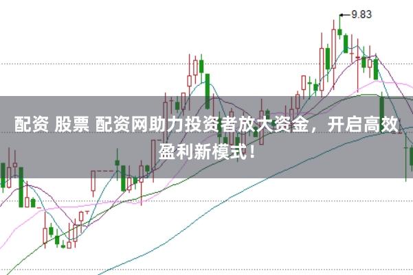 配资 股票 配资网助力投资者放大资金，开启高效盈利新模式！