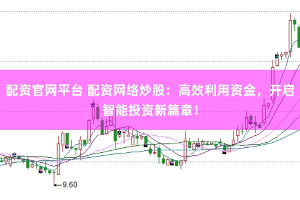 配资官网平台 配资网络炒股：高效利用资金，开启智能投资新篇章！