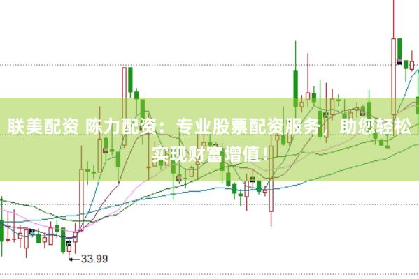 联美配资 陈力配资：专业股票配资服务，助您轻松实现财富增值！