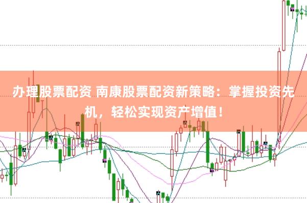 办理股票配资 南康股票配资新策略：掌握投资先机，轻松实现资产增值！