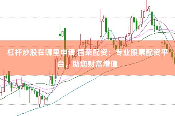 杠杆炒股在哪里申请 国荣配资：专业股票配资平台，助您财富增值