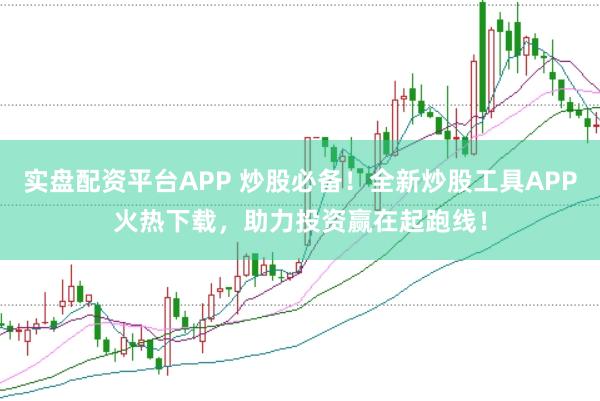 实盘配资平台APP 炒股必备！全新炒股工具APP火热下载，助力投资赢在起跑线！