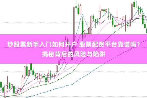 炒股票新手入门如何开户 股票配资平台靠谱吗？揭秘背后的风险与陷阱