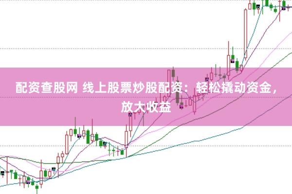 配资查股网 线上股票炒股配资：轻松撬动资金，放大收益