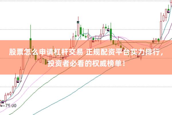 股票怎么申请杠杆交易 正规配资平台实力排行，投资者必看的权威榜单！