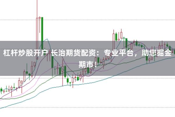 杠杆炒股开户 长治期货配资：专业平台，助您掘金期市！