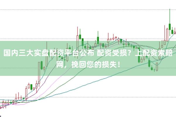 国内三大实盘配资平台公布 配资受损？上配资索赔网，挽回您的损失！