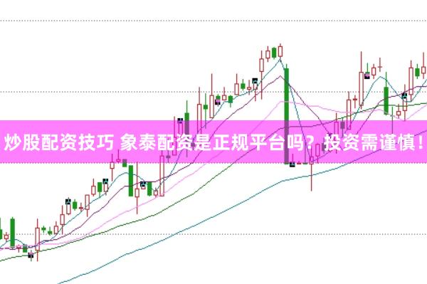 炒股配资技巧 象泰配资是正规平台吗？投资需谨慎！
