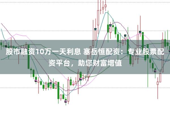 股市融资10万一天利息 塞岳恒配资：专业股票配资平台，助您财富增值