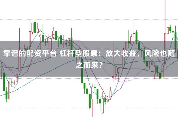 靠谱的配资平台 杠杆型股票：放大收益，风险也随之而来？