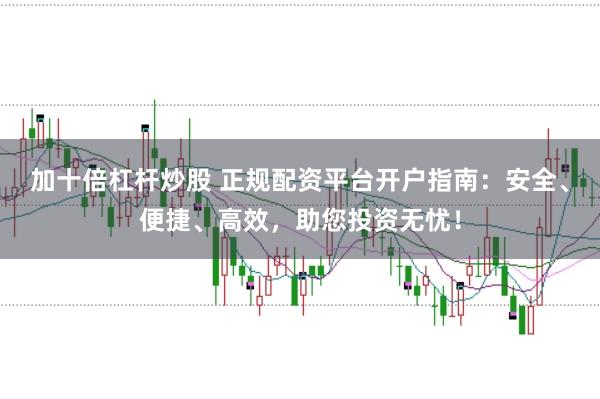 加十倍杠杆炒股 正规配资平台开户指南：安全、便捷、高效，助您投资无忧！
