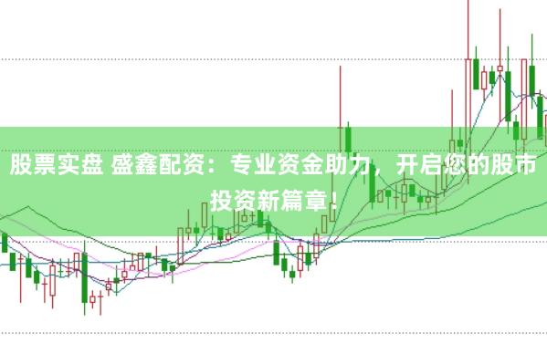 股票实盘 盛鑫配资：专业资金助力，开启您的股市投资新篇章！