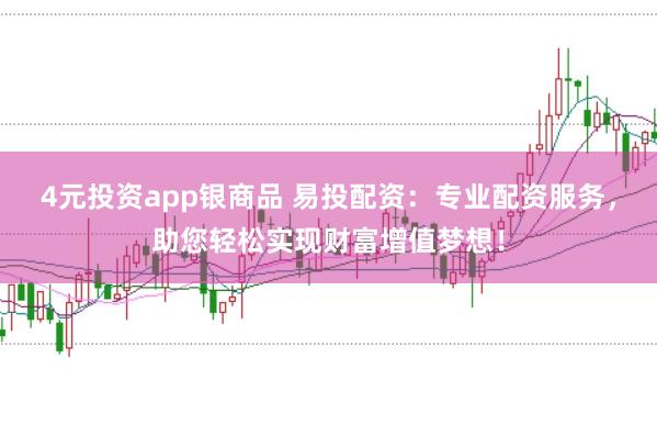 4元投资app银商品 易投配资：专业配资服务，助您轻松实现财富增值梦想！