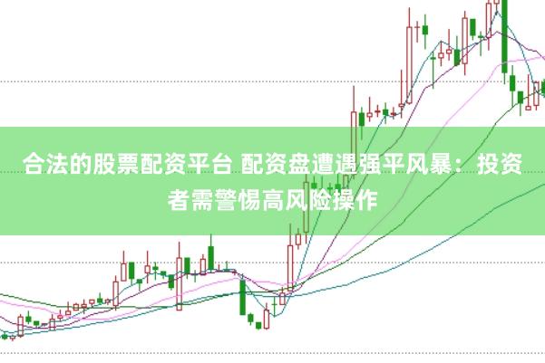 合法的股票配资平台 配资盘遭遇强平风暴：投资者需警惕高风险操作