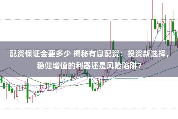 配资保证金要多少 揭秘有息配资：投资新选择，稳健增值的利器还是风险陷阱？