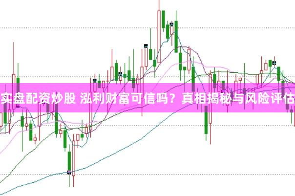 实盘配资炒股 泓利财富可信吗？真相揭秘与风险评估