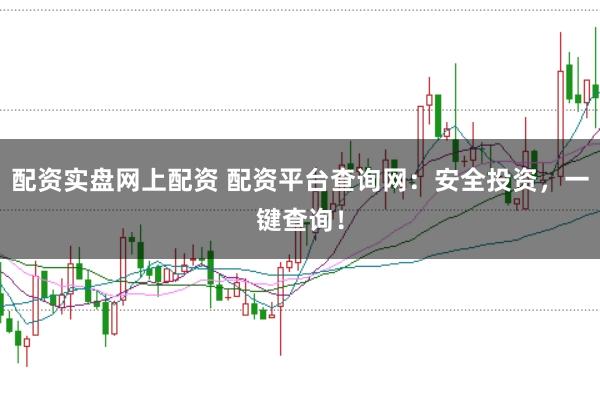 配资实盘网上配资 配资平台查询网：安全投资，一键查询！