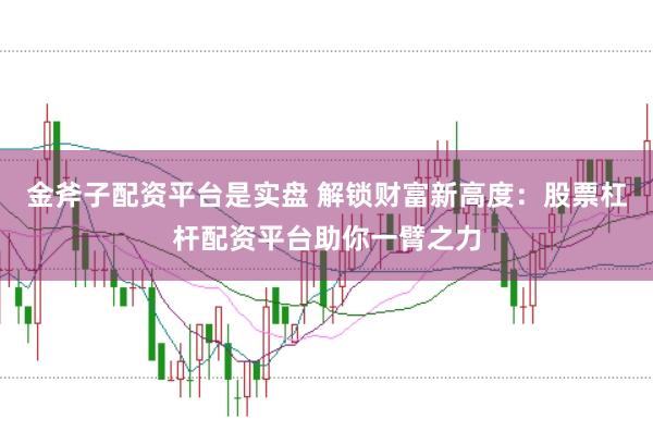 金斧子配资平台是实盘 解锁财富新高度：股票杠杆配资平台助你一臂之力