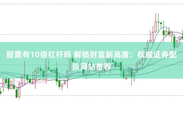 股票有10倍杠杆吗 解锁财富新高度：权威证券配资网站推荐