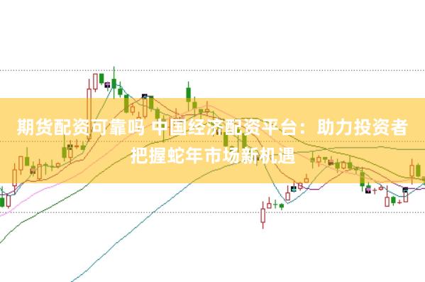 期货配资可靠吗 中国经济配资平台：助力投资者把握蛇年市场新机遇