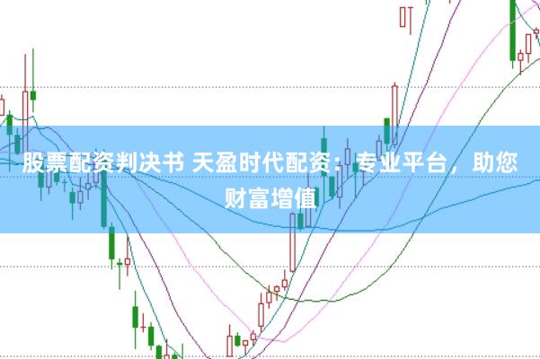 股票配资判决书 天盈时代配资：专业平台，助您财富增值