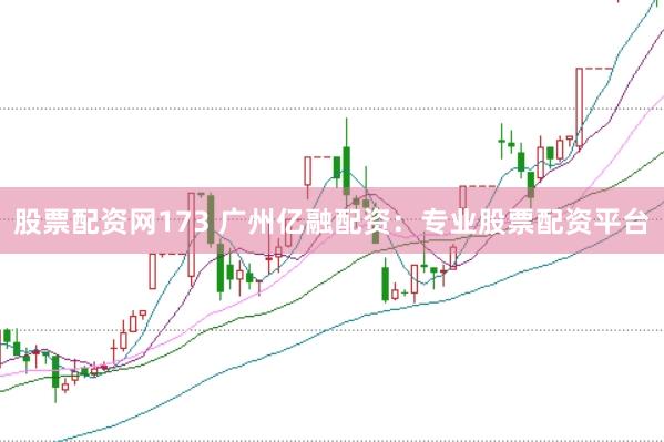 股票配资网173 广州亿融配资：专业股票配资平台