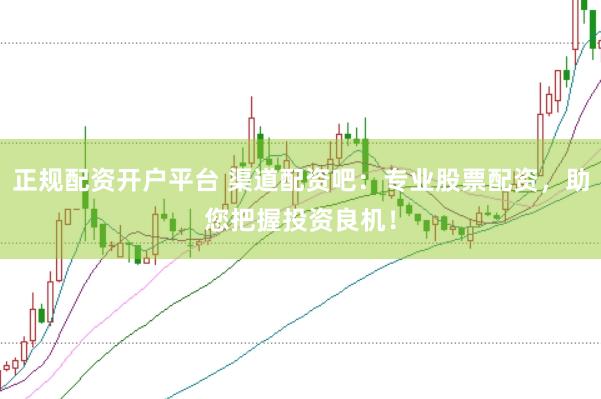 正规配资开户平台 渠道配资吧：专业股票配资，助您把握投资良机！