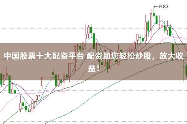 中国股票十大配资平台 配资助您轻松炒股，放大收益！