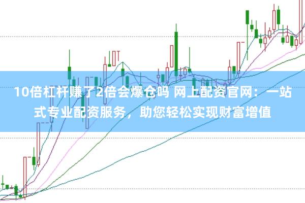 10倍杠杆赚了2倍会爆仓吗 网上配资官网：一站式专业配资服务，助您轻松实现财富增值