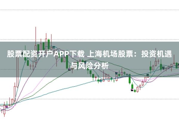 股票配资开户APP下载 上海机场股票：投资机遇与风险分析