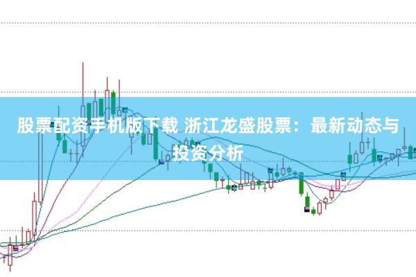 股票配资手机版下载 浙江龙盛股票：最新动态与投资分析