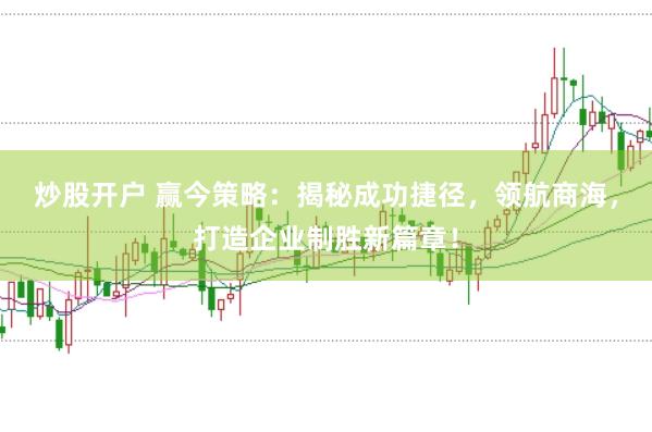 炒股开户 赢今策略：揭秘成功捷径，领航商海，打造企业制胜新篇章！