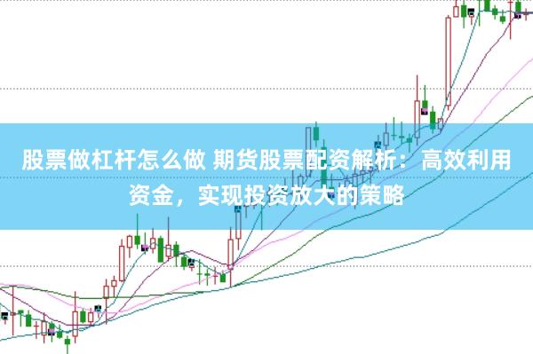 股票做杠杆怎么做 期货股票配资解析：高效利用资金，实现投资放大的策略