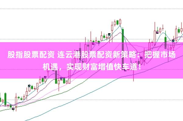 股指股票配资 连云港股票配资新策略：把握市场机遇，实现财富增值快车道！