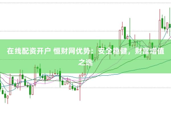 在线配资开户 恒财网优势：安全稳健，财富增值之选