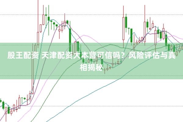 股王配资 天津配资大本营可信吗？风险评估与真相揭秘