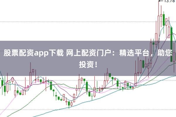 股票配资app下载 网上配资门户：精选平台，助您投资！