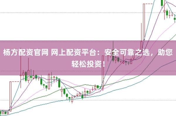 杨方配资官网 网上配资平台：安全可靠之选，助您轻松投资！