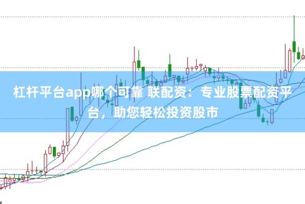 杠杆平台app哪个可靠 联配资：专业股票配资平台，助您轻松投资股市