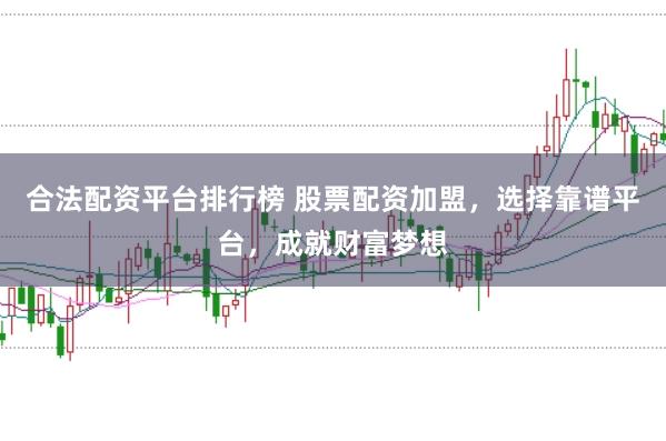 合法配资平台排行榜 股票配资加盟，选择靠谱平台，成就财富梦想