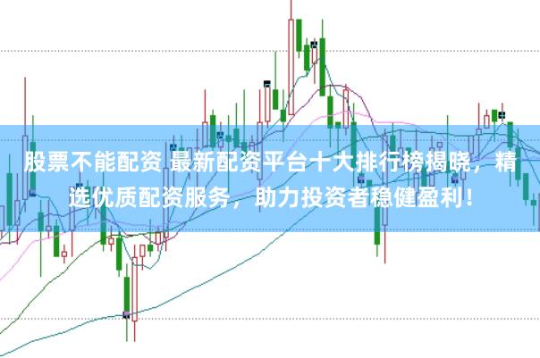 股票不能配资 最新配资平台十大排行榜揭晓，精选优质配资服务，助力投资者稳健盈利！